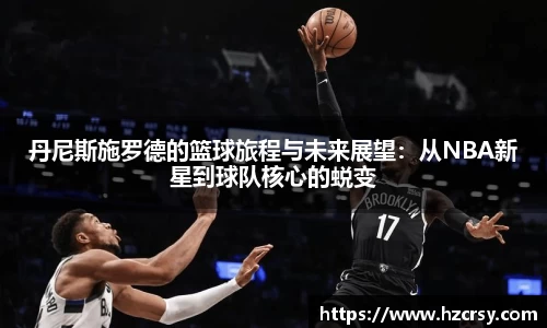 丹尼斯施罗德的篮球旅程与未来展望：从NBA新星到球队核心的蜕变